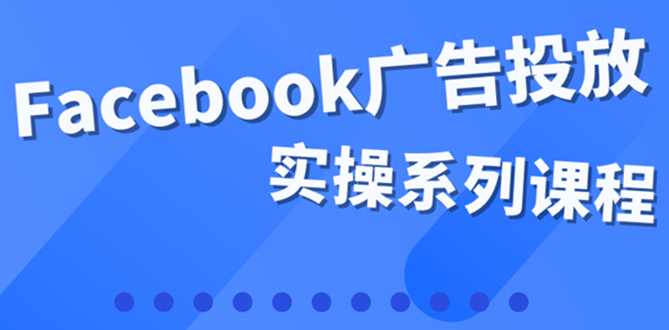 【副业项目4204期】百万级广告操盘手带你玩Facebook全系列投放：运营和广告优化技能实操-蓝图副业