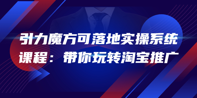 【副业项目4207期】2022引力魔方可落地实操系统课程：带你玩转淘宝推广-蓝图副业