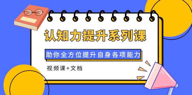 【副业项目4222期】认知力提升系列课：助你全方位提升自身各项能力（视频课+文档）-蓝图副业