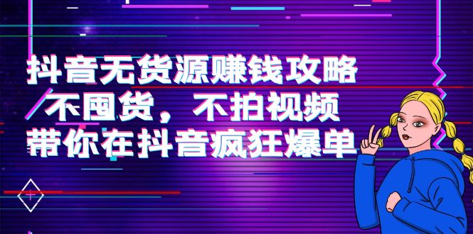 【副业项目4229期】抖音无货源赚钱攻略，不囤货，不拍视频，带你在抖音疯狂爆单-蓝图副业