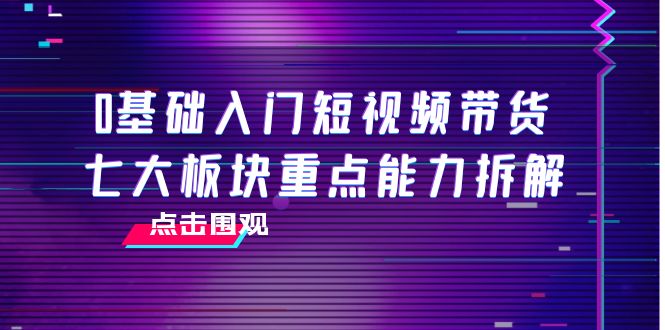 【副业项目4238期】0基础入门短视频带货，七大板块重点能力拆解，7节精品课4小时干货-蓝图副业