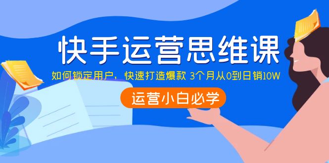【副业项目4241期】快手运营思维课：如何锁定用户，快速打造爆款 3个月从0到日销10W-蓝图副业