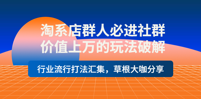【副业项目4254期】淘系店群人必进社群，价值上万的玩法破解，行业流行打法汇集，草根大咖分享-蓝图副业