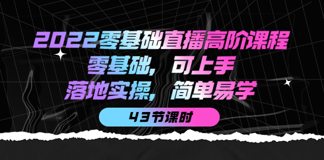 【副业项目4255期】2022零基础直播高阶课程：零基础，可上手，落地实操，简单易学（43节课）-蓝图副业
