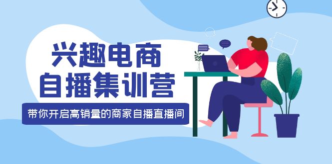 【副业项目4259期】兴趣电商自播集训营：三大核心能力 12种玩法 提高销量，核心落地实操！-蓝图副业