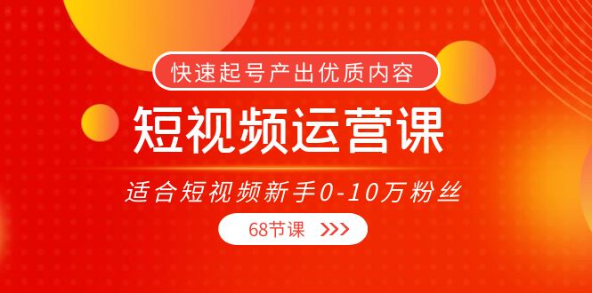 【副业项目4287期】短视频运营课：适合短视频新手0-10万粉丝，快速起号产出优质内容（68节课）-蓝图副业