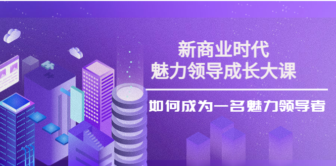 【副业项目4291期】新商业时代·魅力领导成长大课：如何成为一名魅力领导者（26节课时）-蓝图副业