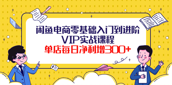 【副业项目4310期】闲鱼电商零基础入门到进阶VIP实战课程，单店每日净利增300+-蓝图副业