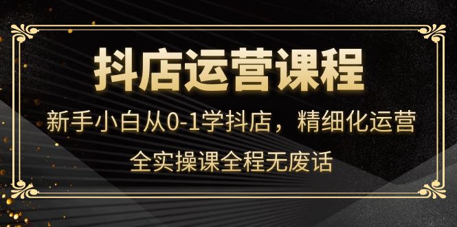 【副业项目4319期】抖店运营实操课：新手小白从0-1学抖店，精细化运营-蓝图副业