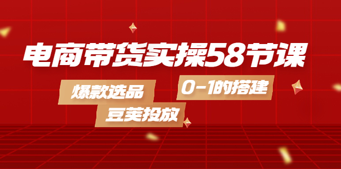 【副业项目4337期】电商带货实操58节课，爆款选品，豆荚投放，0-1的搭建-蓝图副业