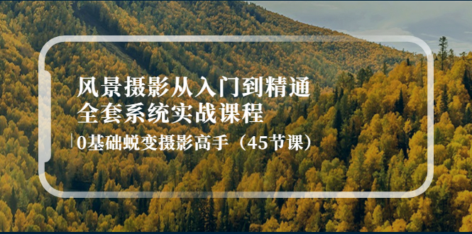 【副业项目4345期】风景摄影从入门到精通-全套系统实战课程：0基础蜕变摄影高手（45节课）-蓝图副业
