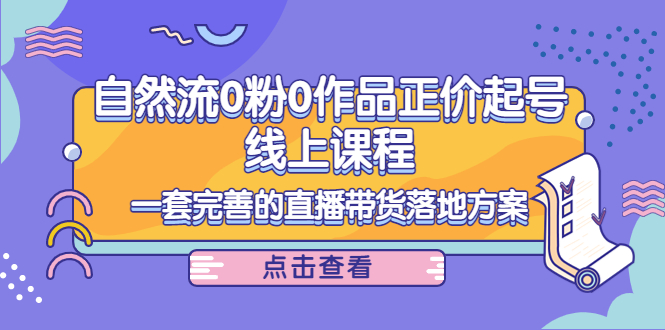 【副业项目4347期】自然流0粉0作品正价起号线上课程：一套完善的直播带货落地方案-蓝图副业