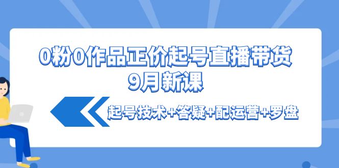 【副业项目4348期】0粉0作品正价起号直播带货9月新课：起号技术+答疑+配运营+罗盘-蓝图副业