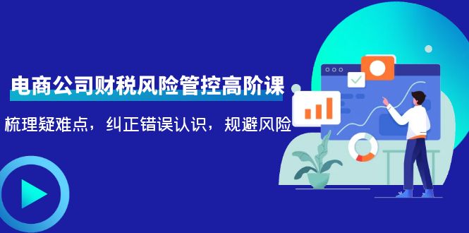 【副业项目4362期】电商公司财税风险管控高阶课，梳理疑难点，纠正错误认识，规避风险-蓝图副业