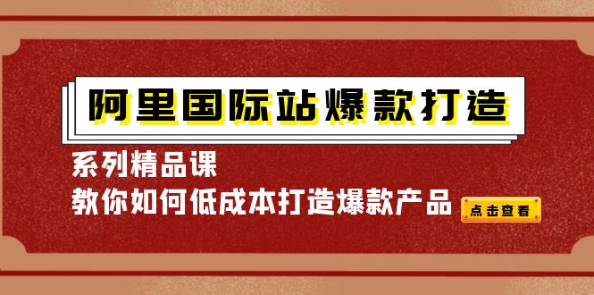【副业项目4364期】阿里国际站爆款打造系列精品课，教你如何低成本打造爆款产品-蓝图副业