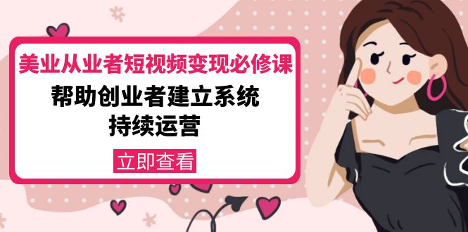 【副业项目4365期】美容行业从业者短视频变现必修课：帮助创业者建立系统持续运营-价值3990元-蓝图副业
