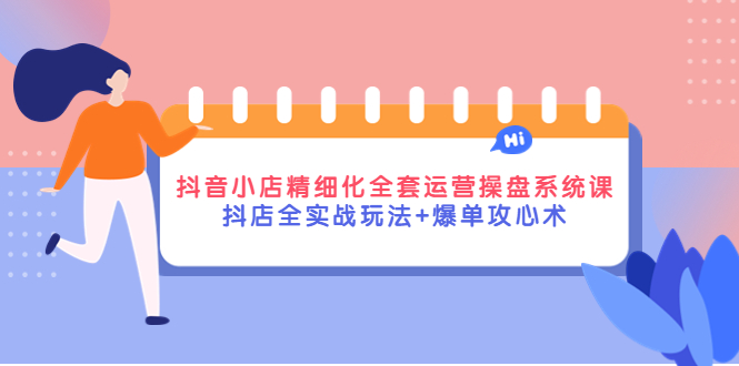 【副业项目4374期】抖音小店精细化全套运营操盘系统课，抖店全实战玩法+爆单攻心术-蓝图副业