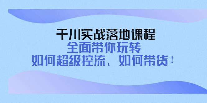 【副业项目4389期】千川实战落地课程：全面带你玩转 如何超级控流、如何带货-蓝图副业