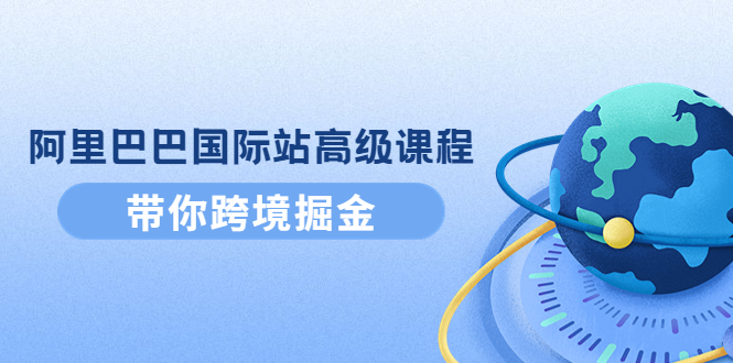 【副业项目4395期】阿里巴巴国际站高级课程：带你跨境掘金，选品+优化+广告+推广-蓝图副业