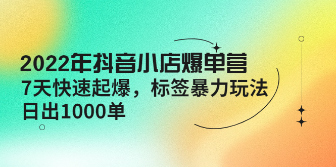 【副业项目4396期】2022年抖音小店爆单营【更新10月】 7天快速起爆 标签暴力玩法，日出1000单-蓝图副业