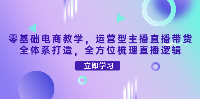 【副业项目4399期】零基础电商教学：运营型主播直播带货全体系打造，全方位梳理直播逻辑-蓝图副业