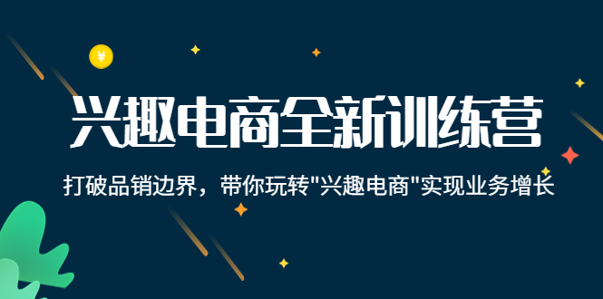 【副业项目4409期】兴趣电商全新训练营：打破品销边界，带你玩转“兴趣电商“实现业务增长-蓝图副业