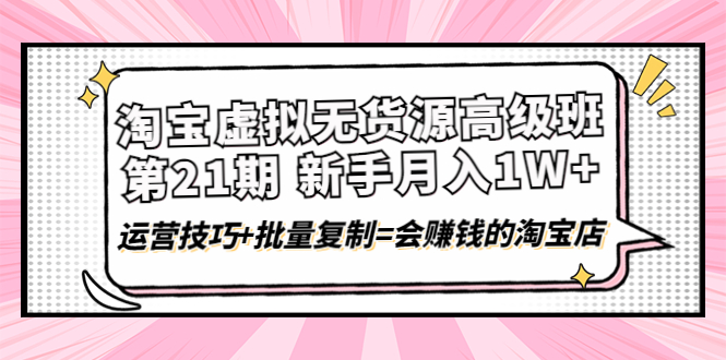 【副业项目4410期】淘宝虚拟无货源高级班【第21期】：月入1W+运营技巧+批量复制=会赚钱的淘宝店-蓝图副业