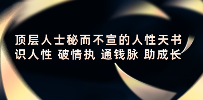 【副业项目4406期】顶层人士秘而不宣的人性天书，识人性 破情执 通钱脉 助成长-蓝图副业
