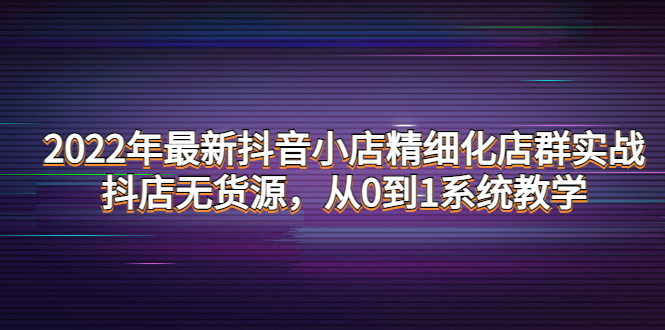 【副业项目4417期】2022年最新抖音小店精细化店群实战，抖店无货源，从0到1系统教学-蓝图副业