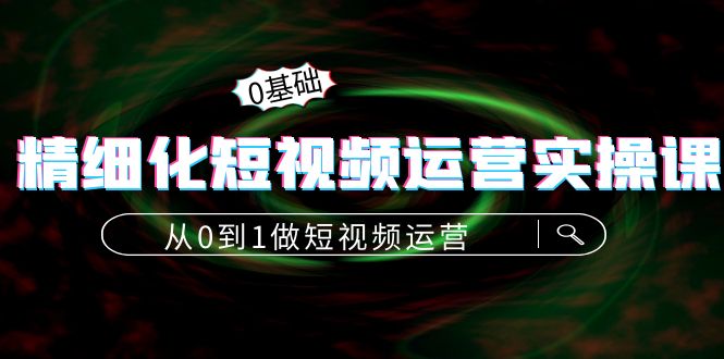 【副业项目4421期】精细化短视频运营实操课，从0到1做短视频运营：算法篇+定位篇+内容篇-蓝图副业