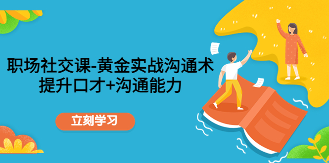【副业项目4635期】职场社交课：黄金实战沟通术，提升口才+沟通能力-蓝图副业