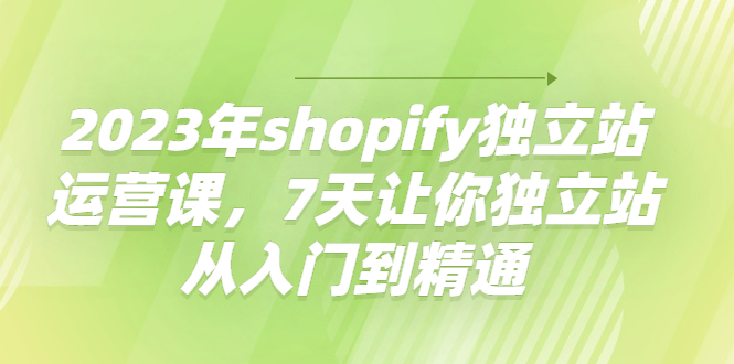 【副业项目4521期】2023年shopify独立站运营课，7天让你独立站从入门到精通-蓝图副业