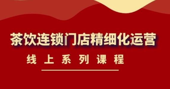 【副业项目4537期】《茶饮连锁门店精细化运营》线上系列课程，茶饮门店经营必备课程-价值458元-蓝图副业