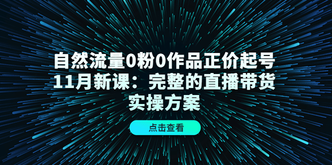 【副业项目4655期】自然流量0粉0作品正价起号11月新课：完整的直播带货实操方案-蓝图副业