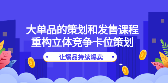 【副业项目4559期】大单品的策划和发售课程：重构立体竞争卡位策划，让爆品持续爆卖-蓝图副业
