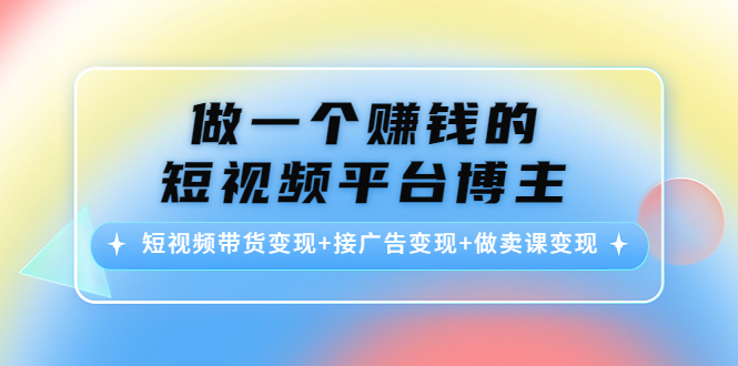 【副业项目4576期】做一个赚钱的短视频平台博主：短视频带货变现+接广告变现+做卖课变现-蓝图副业