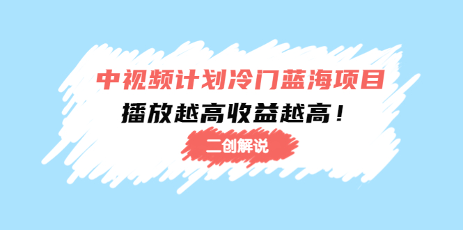 【副业项目4586期】中视频计划冷门蓝海项目【二创解说】培训课程：播放越高收益越高-蓝图副业