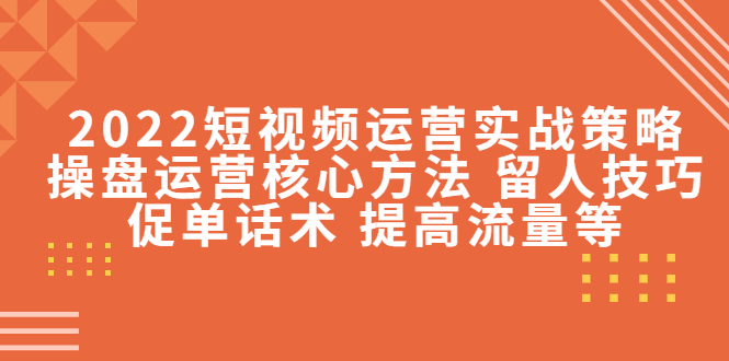 【副业项目4496期】2022短视频运营实战策略：操盘运营核心方法 留人技巧促单话术 提高流量等-蓝图副业