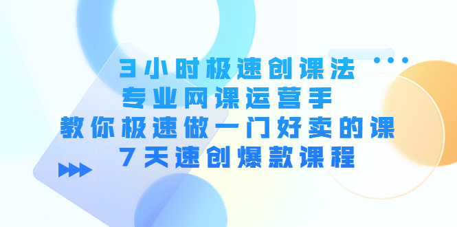 【副业项目4450期】3小时极速创课法，专业网课运营手 教你极速做一门好卖的课 7天速创爆款课程-蓝图副业
