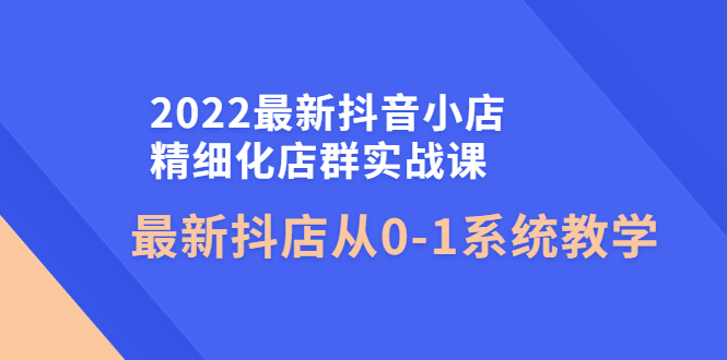 【副业项目4451期】2022最新抖音小店精细化店群实战课，最新抖店从0-1系统教学-蓝图副业