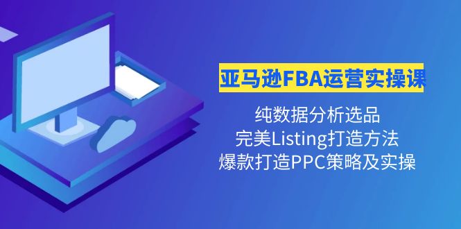 【副业项目4456期】亚马逊FBA运营实操课：纯数据分析选品+完美Listing打造+爆款打造PPC策略实操-蓝图副业