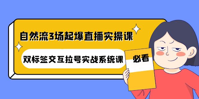 【副业项目4459期】自然流3场起爆直播实操课：双标签交互拉号实战系统课-蓝图副业
