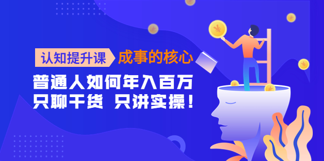 【副业项目4468期】认知提升课-成事的核心：普通人如何年入百万，只聊干货 只讲实操-蓝图副业