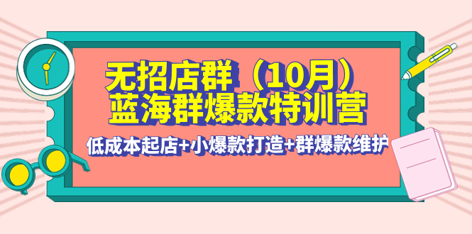 【副业项目4477期】无招店群·蓝海群爆款特训营(10月新课) 低成本起店+小爆款打造+群爆款维护-蓝图副业