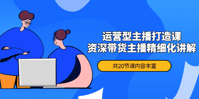 【副业项目4478期】月销千万操盘手-运营型主播打造课，资深带货主播精细化讲解（20节课）-蓝图副业