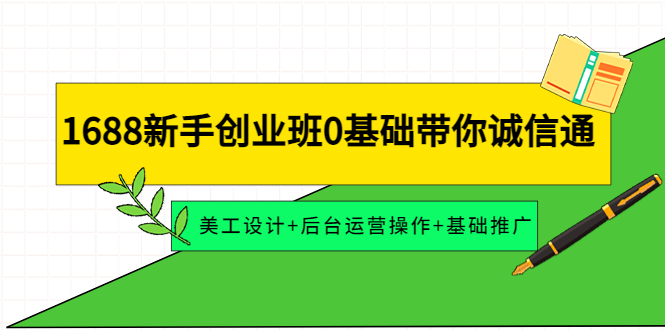 【副业项目4481期】1688新手创业班0基础带你诚信通：美工设计+后台运营操作+基础推广-蓝图副业
