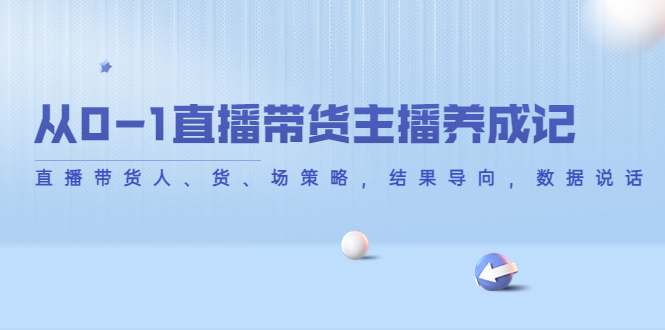 【副业项目4386期】从0-1直播带货主播养成记：直播带货人、货、场策略，结果导向，数据说话-蓝图副业