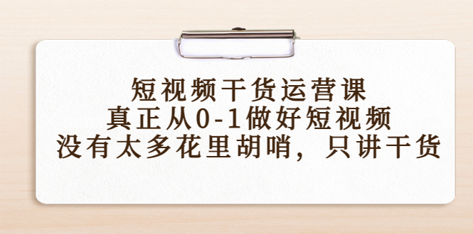 【副业项目4487期】短视频干货运营课，真正从0-1做好短视频，没有太多花里胡哨，只讲干货-蓝图副业