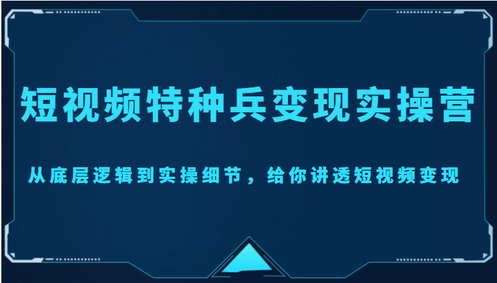 【副业项目4517期】短视频特种兵变现实操营，从底层逻辑到实操细节，给你讲透短视频变现-价值2499元-蓝图副业
