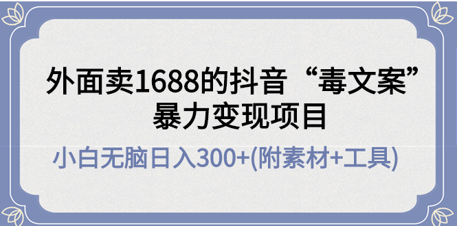 【副业项目4523期】外面卖1688抖音“毒文案”暴力变现项目 ，小白无脑日入300+(几十G素材+工具)-蓝图副业
